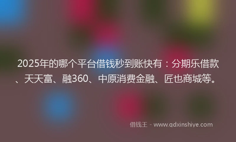 2025年的哪个平台借钱秒到账快有：分期乐借款、天天富、融360、中原消费金融、匠也商城等。