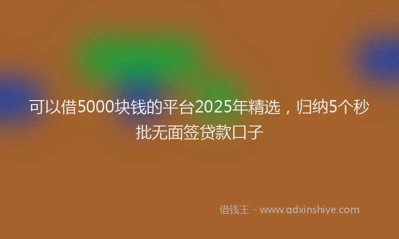 可以借5000块钱的平台2025年精选，归纳5个秒批无面签贷款口子
