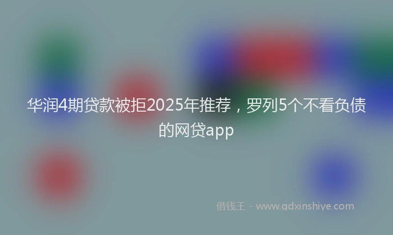 华润4期贷款被拒2025年推荐，罗列5个不看负债的网贷app