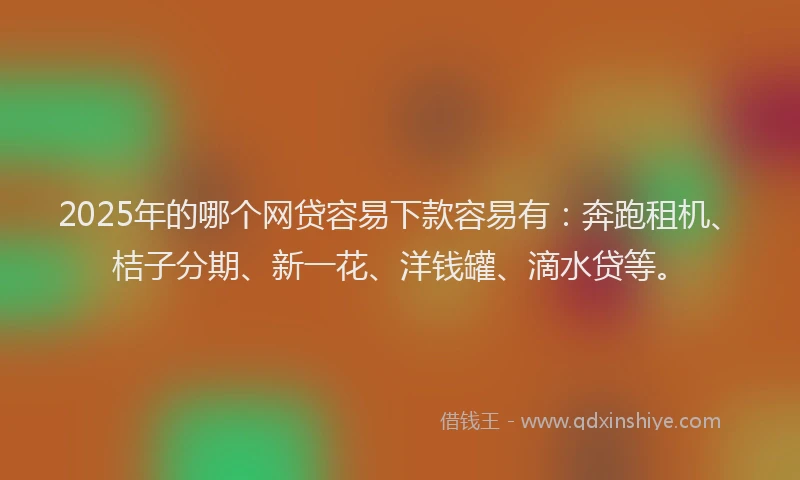 2025年的哪个网贷容易下款容易有：奔跑租机、桔子分期、新一花、洋钱罐、滴水贷等。