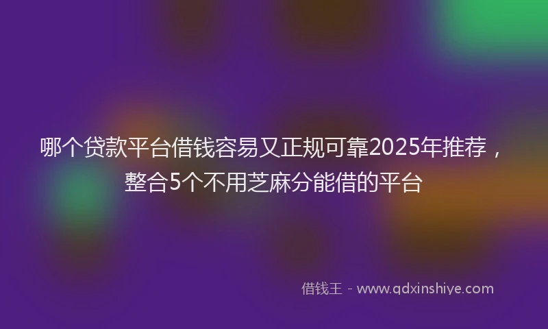 哪个贷款平台借钱容易又正规可靠2025年推荐，整合5个不用芝麻分能借的平台