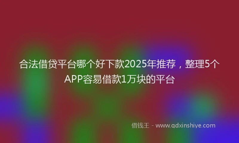 合法借贷平台哪个好下款2025年推荐，整理5个APP容易借款1万块的平台