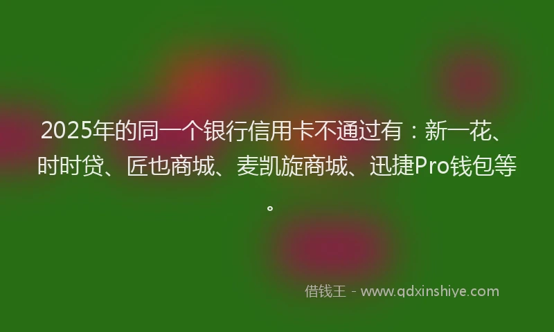 2025年的同一个银行信用卡不通过有：新一花、时时贷、匠也商城、麦凯旋商城、迅捷Pro钱包等。