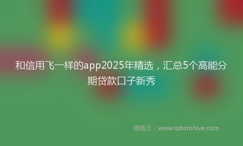 和信用飞一样的app2025年精选，汇总5个高能分期贷款口子新秀