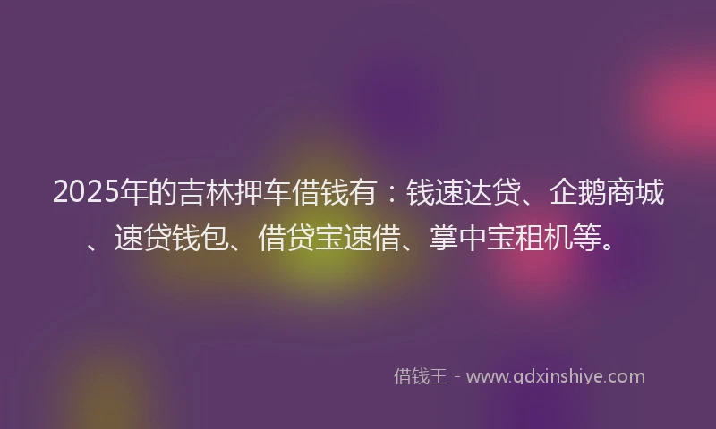 2025年的吉林押车借钱有：钱速达贷、企鹅商城、速贷钱包、借贷宝速借、掌中宝租机等。