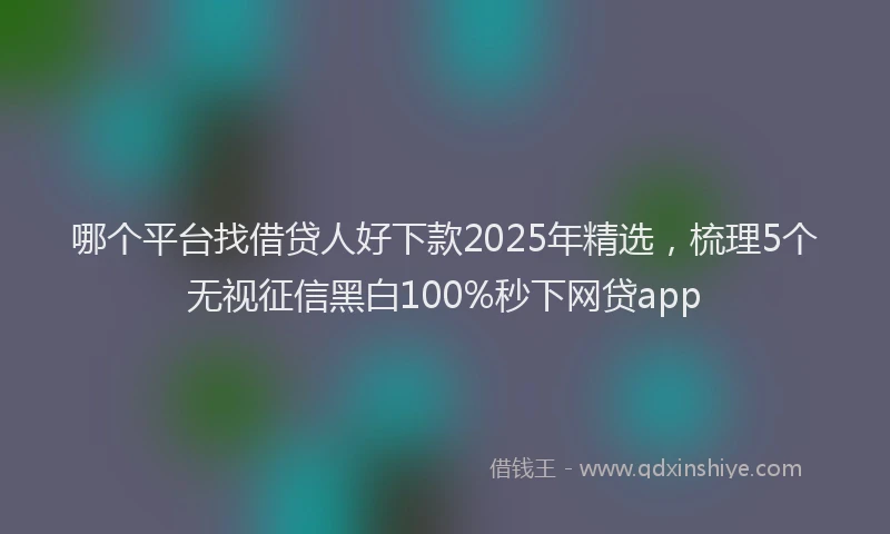 哪个平台找借贷人好下款2025年精选，梳理5个无视征信黑白100%秒下网贷app