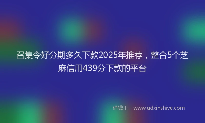 召集令好分期多久下款2025年推荐，整合5个芝麻信用439分下款的平台