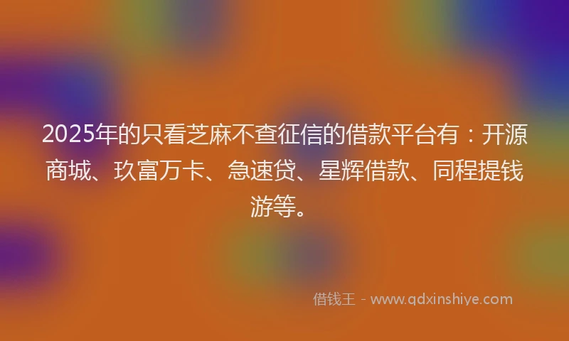 2025年的只看芝麻不查征信的借款平台有：开源商城、玖富万卡、急速贷、星辉借款、同程提钱游等。