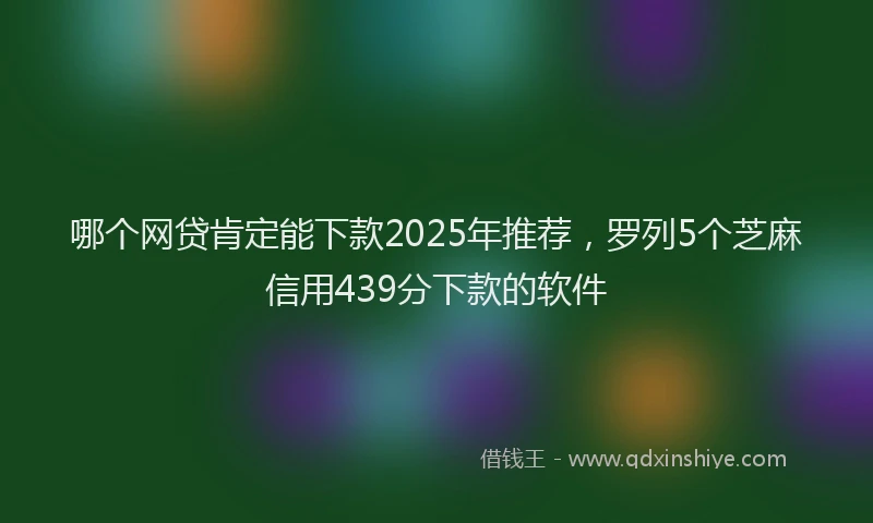 哪个网贷肯定能下款2025年推荐，罗列5个芝麻信用439分下款的软件