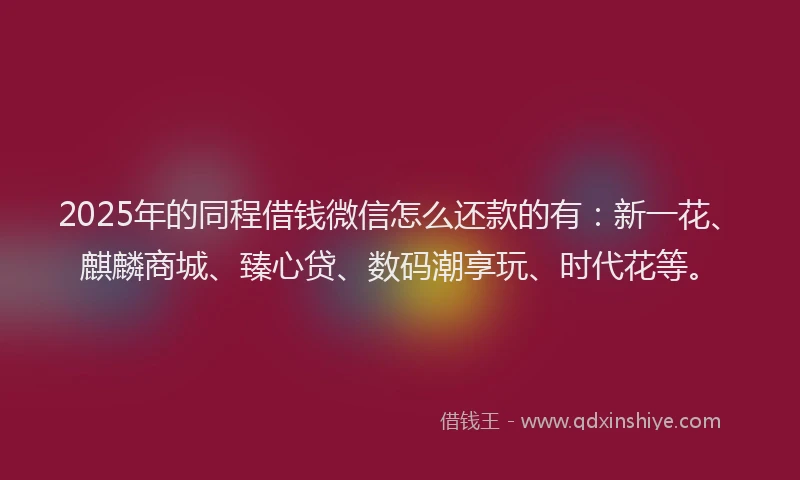 2025年的同程借钱微信怎么还款的有：新一花、麒麟商城、臻心贷、数码潮享玩、时代花等。