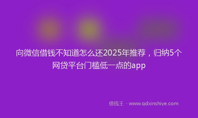 向微信借钱不知道怎么还2025年推荐，归纳5个网贷平台门槛低一点的app