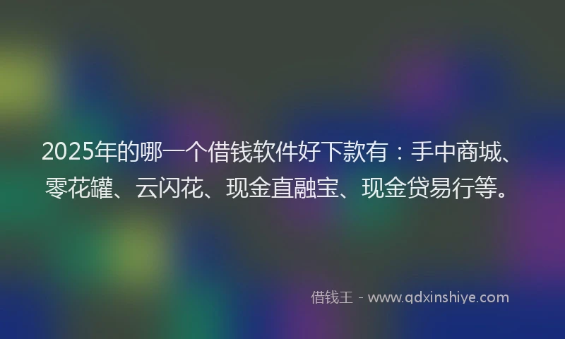 2025年的哪一个借钱软件好下款有：手中商城、零花罐、云闪花、现金直融宝、现金贷易行等。
