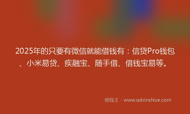 2025年的只要有微信就能借钱有：信贷Pro钱包、小米易贷、疾融宝、随手借、借钱宝易等。