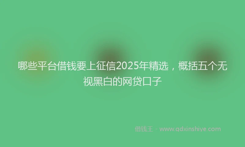 哪些平台借钱要上征信2025年精选，概括五个无视黑白的网贷口子