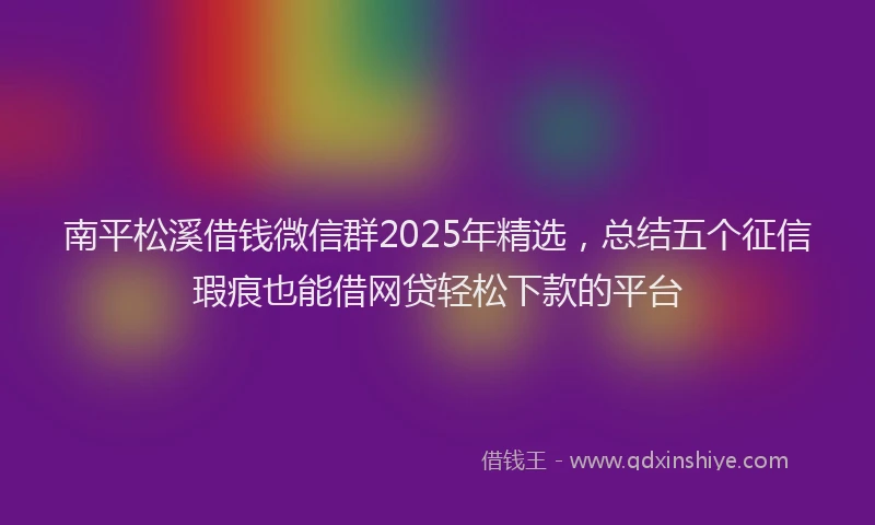 南平松溪借钱微信群2025年精选，总结五个征信瑕疵也能借网贷轻松下款的平台