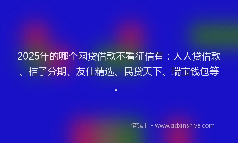 2025年的哪个网贷借款不看征信有：人人贷借款、桔子分期、友佳精选、民贷天下、瑞宝钱包等。