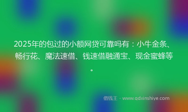 2025年的包过的小额网贷可靠吗有：小牛金条、畅行花、魔法速借、钱速借融通宝、现金蜜蜂等。