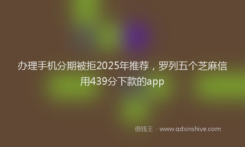 办理手机分期被拒2025年推荐，罗列五个芝麻信用439分下款的app