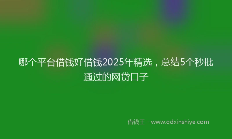 哪个平台借钱好借钱2025年精选，总结5个秒批通过的网贷口子