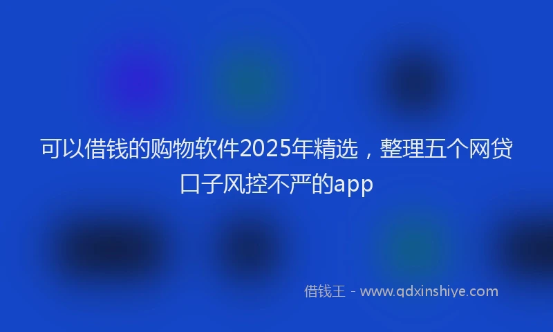可以借钱的购物软件2025年精选，整理五个网贷口子风控不严的app