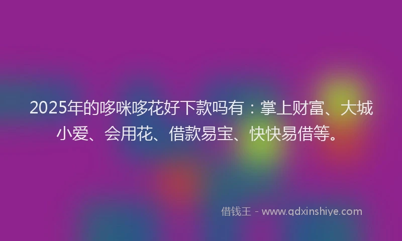 2025年的哆咪哆花好下款吗有：掌上财富、大城小爱、会用花、借款易宝、快快易借等。