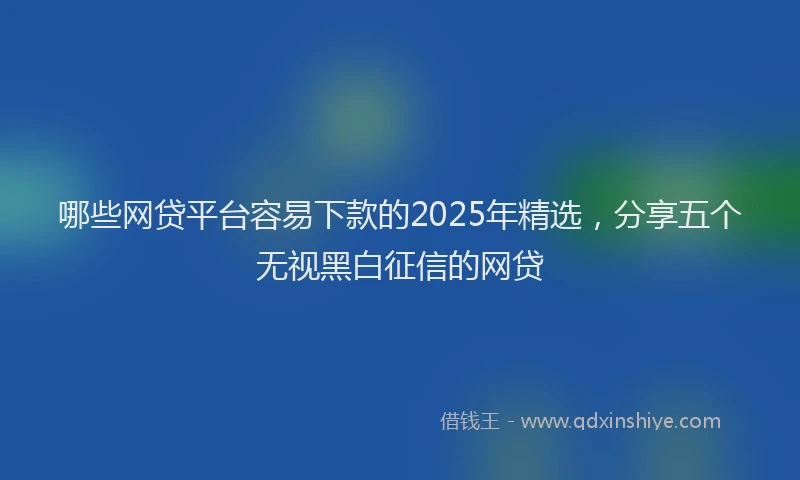 哪些网贷平台容易下款的2025年精选，分享五个无视黑白征信的网贷