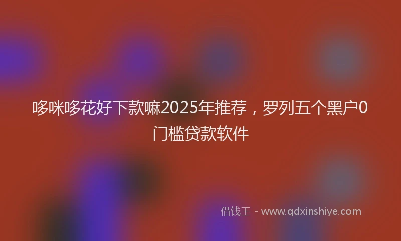哆咪哆花好下款嘛2025年推荐，罗列五个黑户0门槛贷款软件