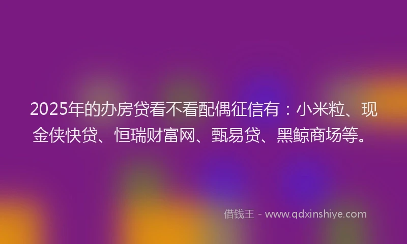 2025年的办房贷看不看配偶征信有：小米粒、现金侠快贷、恒瑞财富网、甄易贷、黑鲸商场等。