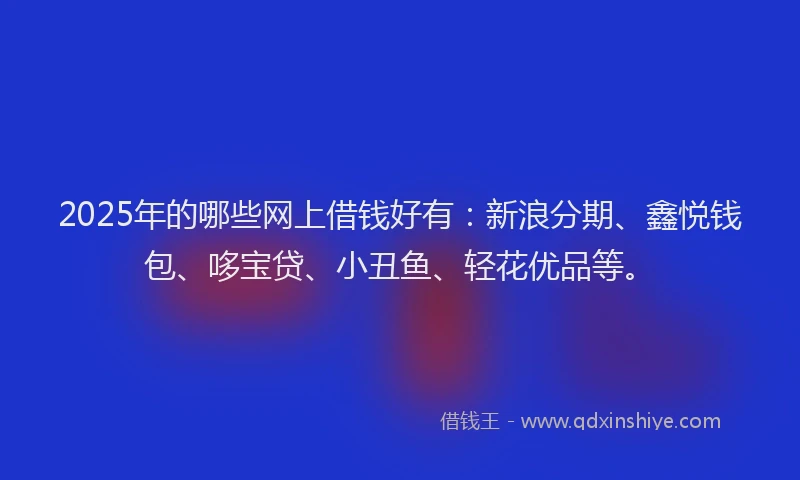 2025年的哪些网上借钱好有：新浪分期、鑫悦钱包、哆宝贷、小丑鱼、轻花优品等。