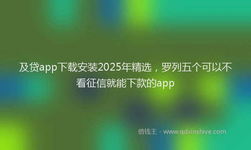 及贷app下载安装2025年精选，罗列五个可以不看征信就能下款的app