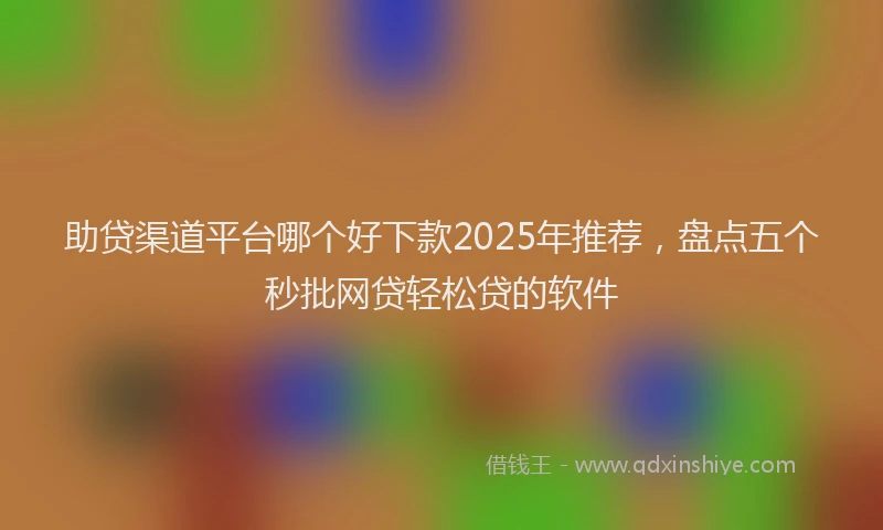 助贷渠道平台哪个好下款2025年推荐，盘点五个秒批网贷轻松贷的软件