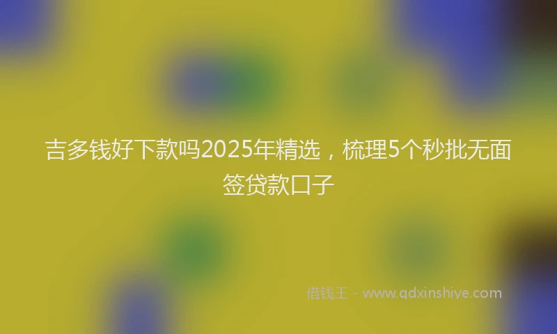 吉多钱好下款吗2025年精选，梳理5个秒批无面签贷款口子