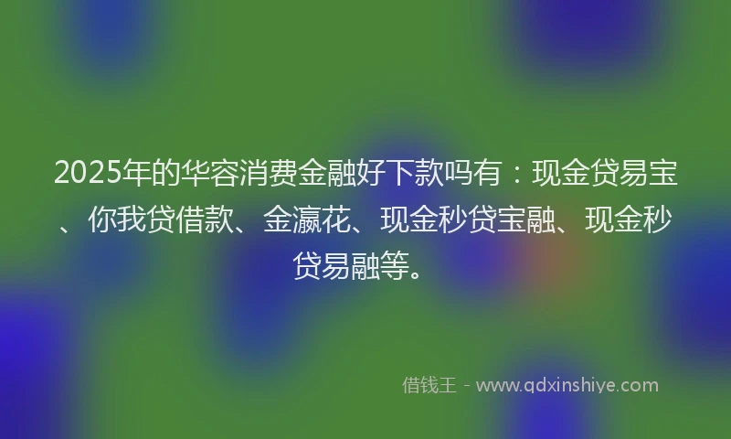 2025年的华容消费金融好下款吗有：现金贷易宝、你我贷借款、金瀛花、现金秒贷宝融、现金秒贷易融等。