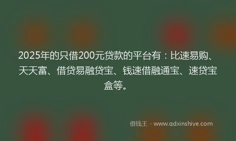 2025年的只借200元贷款的平台有：比速易购、天天富、借贷易融贷宝、钱速借融通宝、速贷宝盒等。
