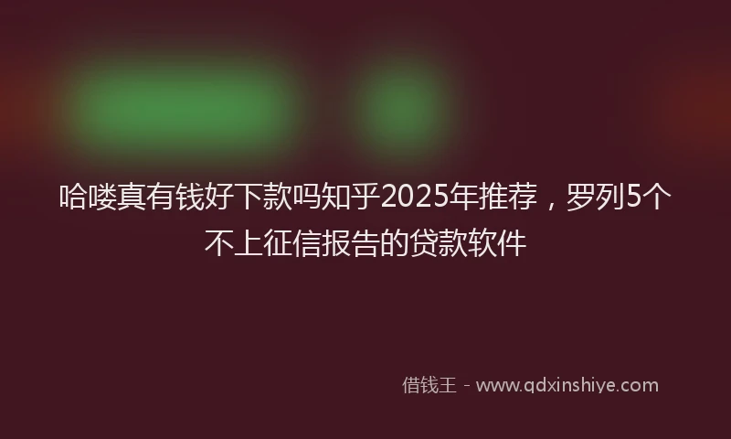 哈喽真有钱好下款吗知乎2025年推荐，罗列5个不上征信报告的贷款软件