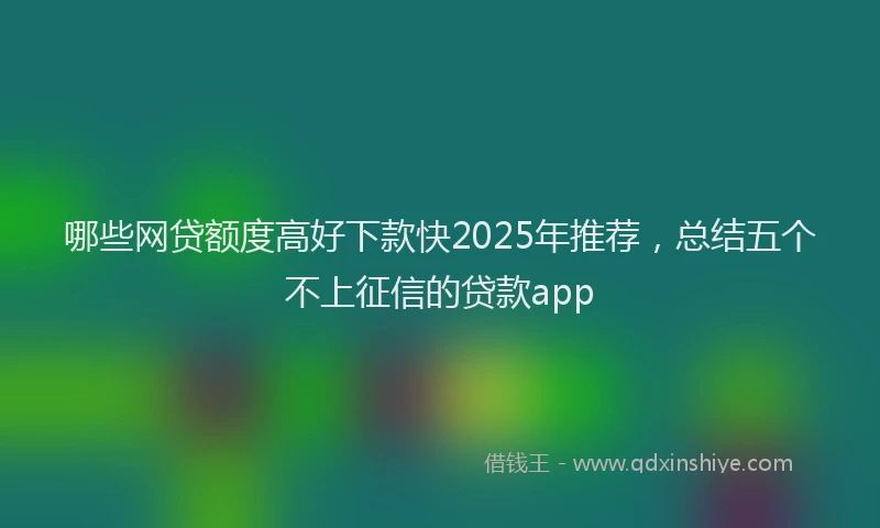 哪些网贷额度高好下款快2025年推荐，总结五个不上征信的贷款app