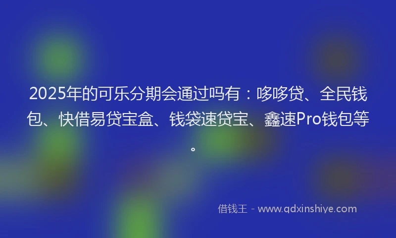 2025年的可乐分期会通过吗有：哆哆贷、全民钱包、快借易贷宝盒、钱袋速贷宝、鑫速Pro钱包等。