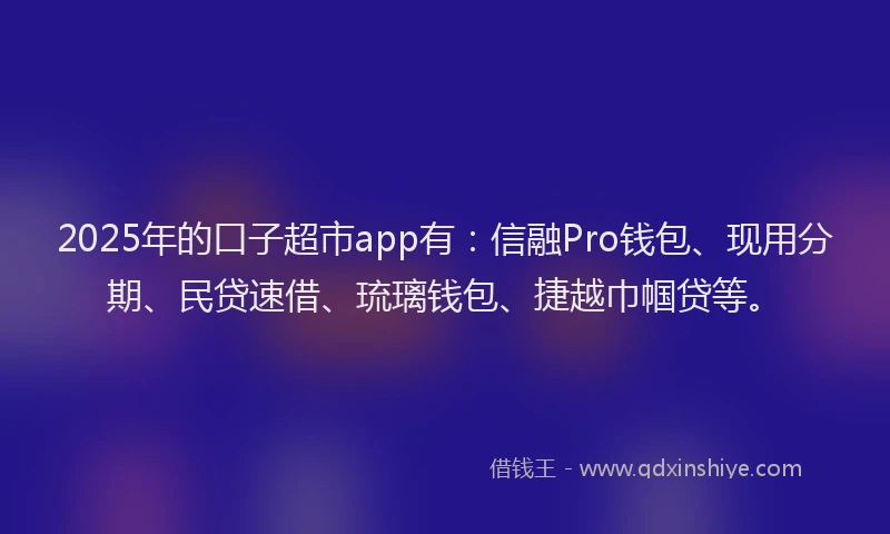 2025年的口子超市app有：信融Pro钱包、现用分期、民贷速借、琉璃钱包、捷越巾帼贷等。