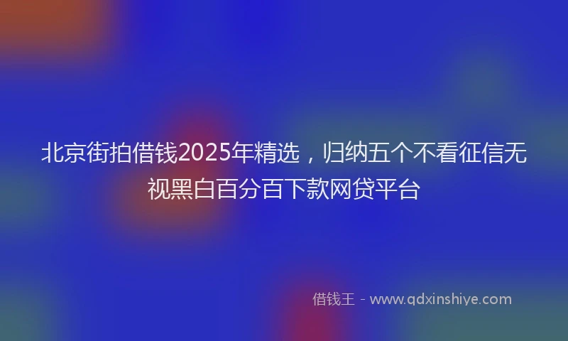 北京街拍借钱2025年精选，归纳五个不看征信无视黑白百分百下款网贷平台