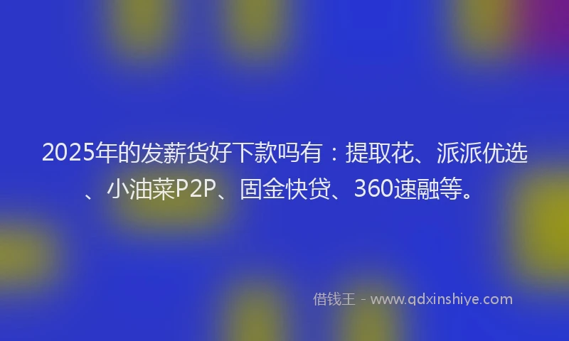 2025年的发薪货好下款吗有：提取花、派派优选、小油菜P2P、固金快贷、360速融等。