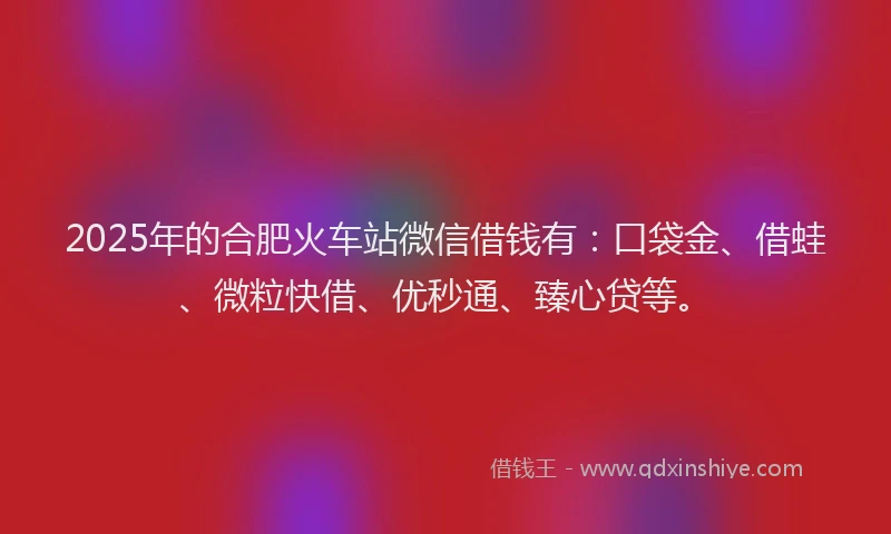 2025年的合肥火车站微信借钱有：口袋金、借蛙、微粒快借、优秒通、臻心贷等。