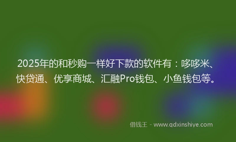 2025年的和秒购一样好下款的软件有：哆哆米、快贷通、优享商城、汇融Pro钱包、小鱼钱包等。