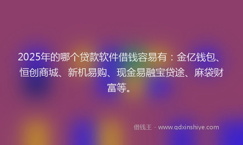 2025年的哪个贷款软件借钱容易有：金亿钱包、恒创商城、新机易购、现金易融宝贷途、麻袋财富等。