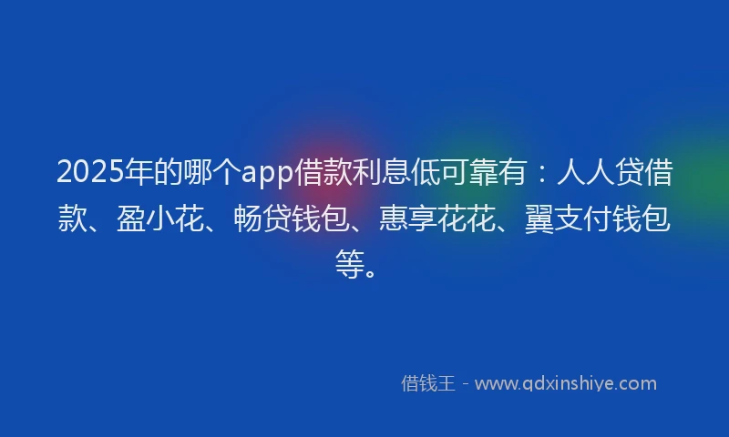 2025年的哪个app借款利息低可靠有：人人贷借款、盈小花、畅贷钱包、惠享花花、翼支付钱包等。
