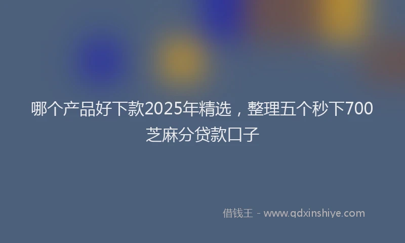 哪个产品好下款2025年精选，整理五个秒下700芝麻分贷款口子