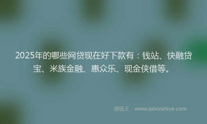 2025年的哪些网贷现在好下款有：钱站、快融贷宝、米族金融、惠众乐、现金侠借等。