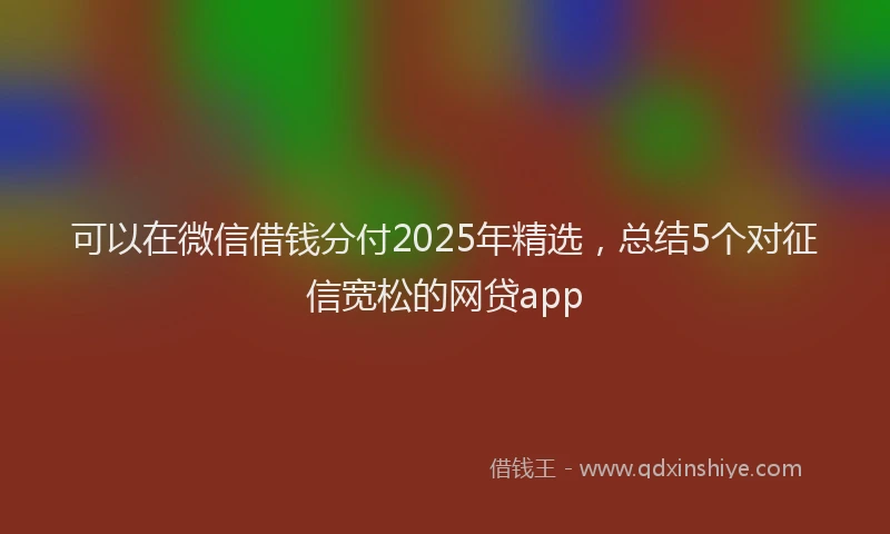 可以在微信借钱分付2025年精选，总结5个对征信宽松的网贷app