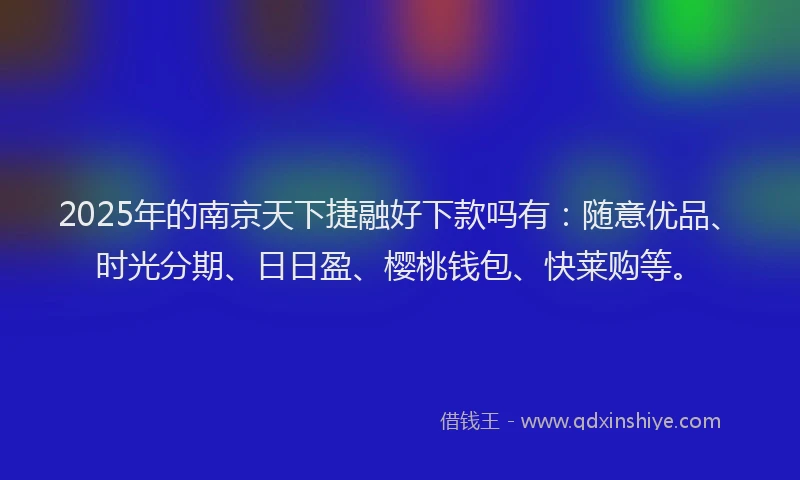 2025年的南京天下捷融好下款吗有：随意优品、时光分期、日日盈、樱桃钱包、快莱购等。