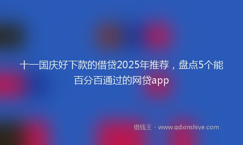 十一国庆好下款的借贷2025年推荐，盘点5个能百分百通过的网贷app