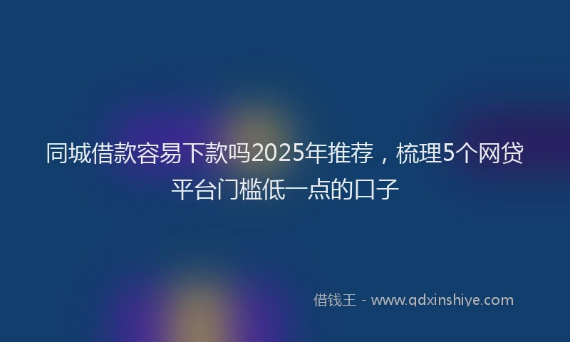 同城借款容易下款吗2025年推荐，梳理5个网贷平台门槛低一点的口子